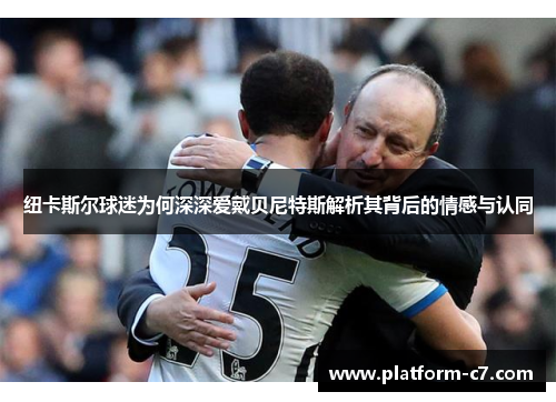 纽卡斯尔球迷为何深深爱戴贝尼特斯解析其背后的情感与认同 纽卡斯尔球迷为何深深爱戴贝尼特斯解析其背后的情感与认同