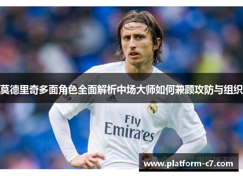 莫德里奇多面角色全面解析中场大师如何兼顾攻防与组织 莫德里奇多面角色全面解析中场大师如何兼顾攻防与组织