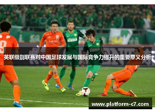 英联级别联赛对中国足球发展与国际竞争力提升的重要意义分析 英联级别联赛对中国足球发展与国际竞争力提升的重要意义分析
