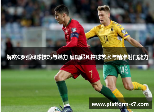 解密C罗弧线球技巧与魅力 展现超凡控球艺术与精准射门能力 解密C罗弧线球技巧与魅力 展现超凡控球艺术与精准射门能力