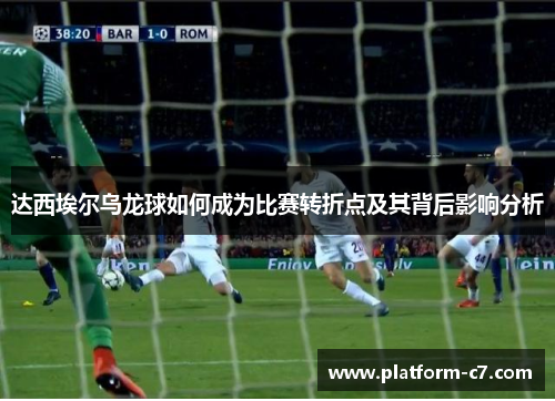达西埃尔乌龙球如何成为比赛转折点及其背后影响分析