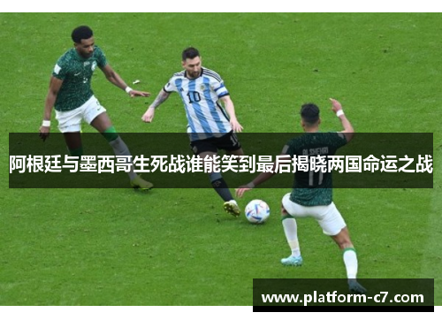 阿根廷与墨西哥生死战谁能笑到最后揭晓两国命运之战 阿根廷与墨西哥生死战谁能笑到最后揭晓两国命运之战