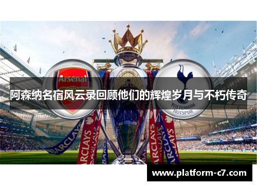 阿森纳名宿风云录回顾他们的辉煌岁月与不朽传奇 阿森纳名宿风云录回顾他们的辉煌岁月与不朽传奇