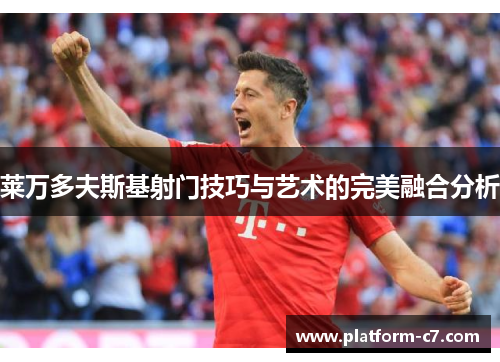 莱万多夫斯基射门技巧与艺术的完美融合分析 莱万多夫斯基射门技巧与艺术的完美融合分析