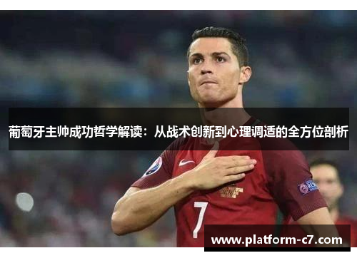 葡萄牙主帅成功哲学解读:从战术创新到心理调适的全方位剖析 葡萄牙主帅成功哲学解读:从战术创新到心理调适的全方位剖析