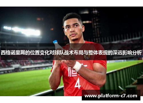 西格诺里踢的位置变化对球队战术布局与整体表现的深远影响分析 西格诺里踢的位置变化对球队战术布局与整体表现的深远影响分析