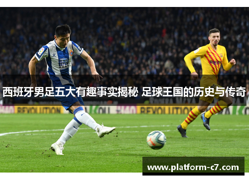 西班牙男足五大有趣事实揭秘 足球王国的历史与传奇 西班牙男足五大有趣事实揭秘 足球王国的历史与传奇