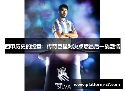 西甲历史的终章:传奇巨星对决点燃最后一战激情 西甲历史的终章:传奇巨星对决点燃最后一战激情