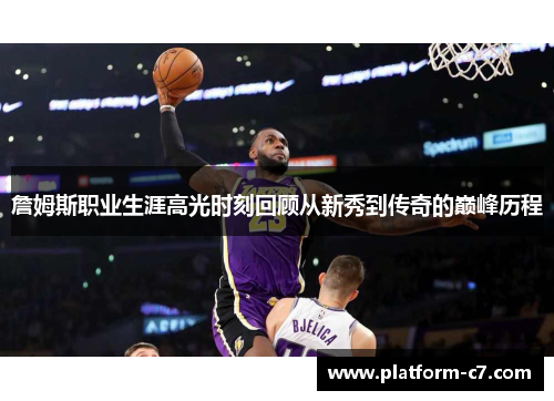 詹姆斯职业生涯高光时刻回顾从新秀到传奇的巅峰历程 詹姆斯职业生涯高光时刻回顾从新秀到传奇的巅峰历程