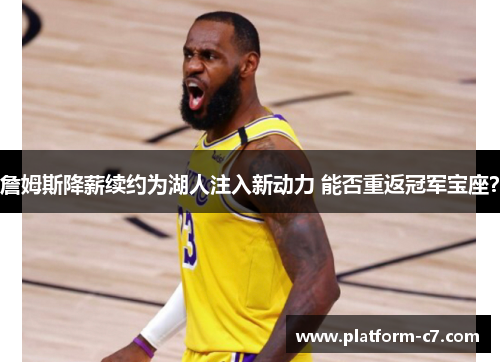 詹姆斯降薪续约为湖人注入新动力 能否重返冠军宝座? 詹姆斯降薪续约为湖人注入新动力 能否重返冠军宝座?