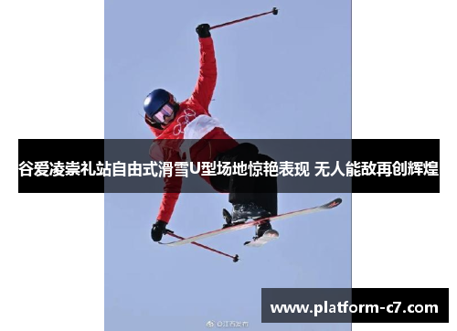 谷爱凌崇礼站自由式滑雪U型场地惊艳表现 无人能敌再创辉煌 谷爱凌崇礼站自由式滑雪U型场地惊艳表现 无人能敌再创辉煌