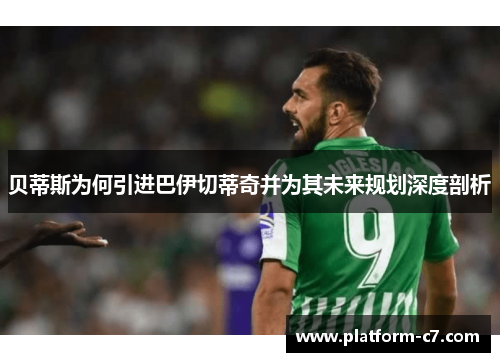 贝蒂斯为何引进巴伊切蒂奇并为其未来规划深度剖析 贝蒂斯为何引进巴伊切蒂奇并为其未来规划深度剖析