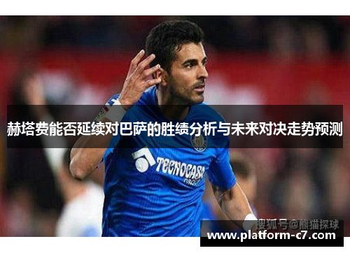 赫塔费能否延续对巴萨的胜绩分析与未来对决走势预测 赫塔费能否延续对巴萨的胜绩分析与未来对决走势预测