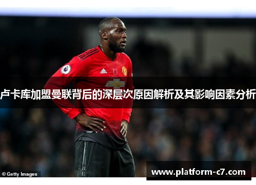 卢卡库加盟曼联背后的深层次原因解析及其影响因素分析 卢卡库加盟曼联背后的深层次原因解析及其影响因素分析