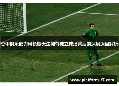 意甲俱乐部为何长期无法拥有独立球场背后的深层原因解析 意甲俱乐部为何长期无法拥有独立球场背后的深层原因解析