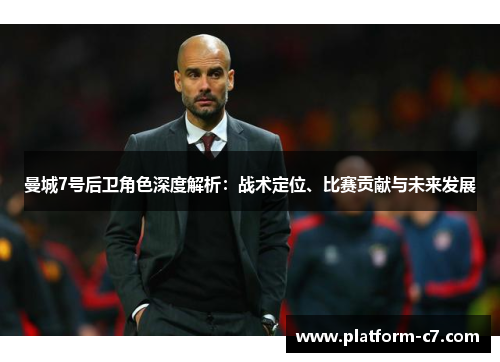 曼城7号后卫角色深度解析:战术定位、比赛贡献与未来发展 曼城7号后卫角色深度解析:战术定位、比赛贡献与未来发展