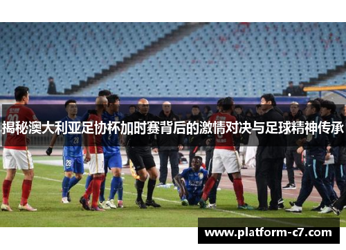 揭秘澳大利亚足协杯加时赛背后的激情对决与足球精神传承 揭秘澳大利亚足协杯加时赛背后的激情对决与足球精神传承