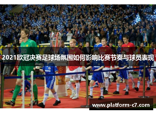 2021欧冠决赛足球场氛围如何影响比赛节奏与球员表现