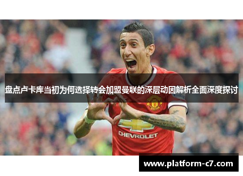 盘点卢卡库当初为何选择转会加盟曼联的深层动因解析全面深度探讨 盘点卢卡库当初为何选择转会加盟曼联的深层动因解析全面深度探讨