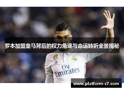 罗本加盟皇马背后的权力角逐与命运转折全景揭秘 罗本加盟皇马背后的权力角逐与命运转折全景揭秘