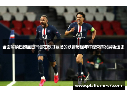 全面解读巴黎圣日耳曼在欧冠赛场的跌宕历程与辉煌荣耀发展轨迹史