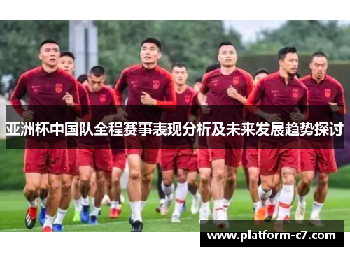 亚洲杯中国队全程赛事表现分析及未来发展趋势探讨 亚洲杯中国队全程赛事表现分析及未来发展趋势探讨