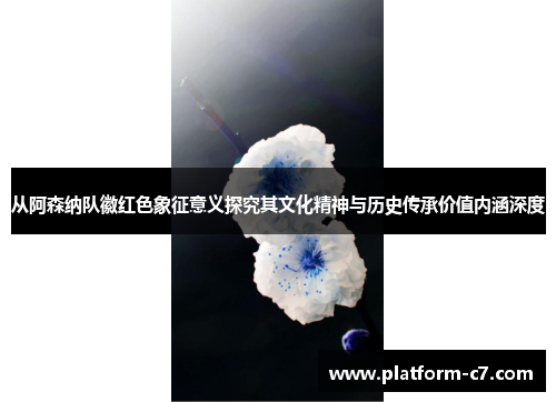 从阿森纳队徽红色象征意义探究其文化精神与历史传承价值内涵深度