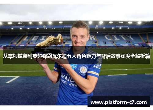 从草根逆袭到英超锋霸瓦尔迪五大角色魅力与背后故事深度全解析篇 从草根逆袭到英超锋霸瓦尔迪五大角色魅力与背后故事深度全解析篇