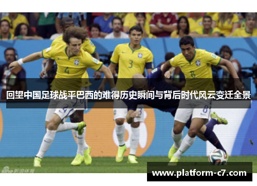 回望中国足球战平巴西的难得历史瞬间与背后时代风云变迁全景