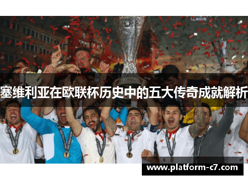塞维利亚在欧联杯历史中的五大传奇成就解析 塞维利亚在欧联杯历史中的五大传奇成就解析