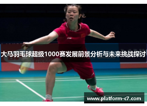 大马羽毛球超级1000赛发展前景分析与未来挑战探讨