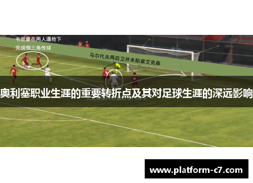 奥利塞职业生涯的重要转折点及其对足球生涯的深远影响 奥利塞职业生涯的重要转折点及其对足球生涯的深远影响