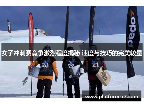 女子冲刺赛竞争激烈程度揭秘 速度与技巧的完美较量