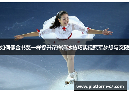 如何像金书贤一样提升花样滑冰技巧实现冠军梦想与突破