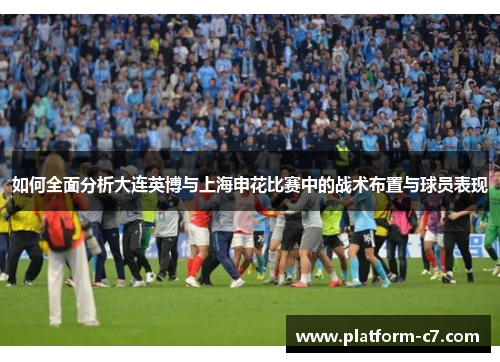 如何全面分析大连英博与上海申花比赛中的战术布置与球员表现 如何全面分析大连英博与上海申花比赛中的战术布置与球员表现