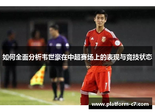 如何全面分析韦世豪在中超赛场上的表现与竞技状态 如何全面分析韦世豪在中超赛场上的表现与竞技状态