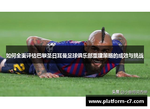 如何全面评估巴黎圣日耳曼足球俱乐部重建策略的成效与挑战 如何全面评估巴黎圣日耳曼足球俱乐部重建策略的成效与挑战