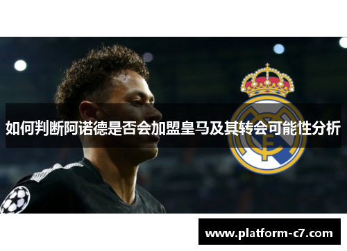 如何判断阿诺德是否会加盟皇马及其转会可能性分析