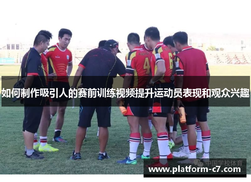 如何制作吸引人的赛前训练视频提升运动员表现和观众兴趣