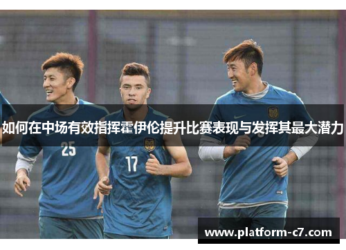 如何在中场有效指挥霍伊伦提升比赛表现与发挥其最大潜力