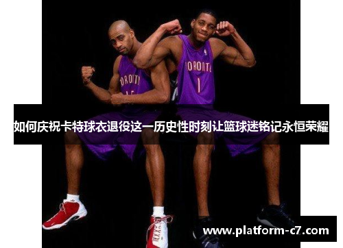 如何庆祝卡特球衣退役这一历史性时刻让篮球迷铭记永恒荣耀