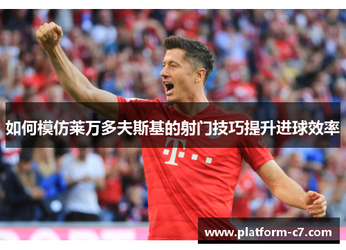 如何模仿莱万多夫斯基的射门技巧提升进球效率