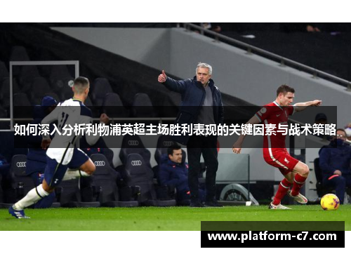 如何深入分析利物浦英超主场胜利表现的关键因素与战术策略