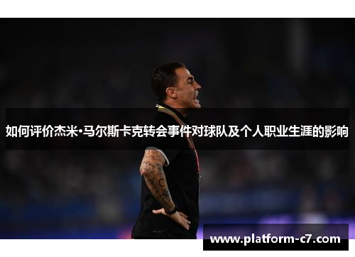 如何评价杰米·马尔斯卡克转会事件对球队及个人职业生涯的影响