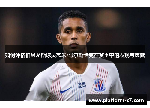 如何评估伯恩茅斯球员杰米·马尔斯卡克在赛季中的表现与贡献