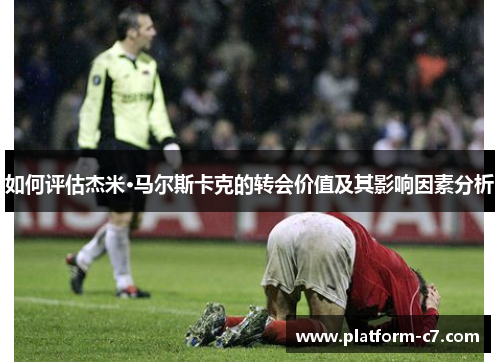 如何评估杰米·马尔斯卡克的转会价值及其影响因素分析