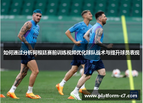 如何通过分析阿根廷赛前训练视频优化球队战术与提升球员表现