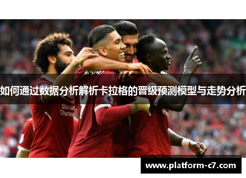 如何通过数据分析解析卡拉格的晋级预测模型与走势分析