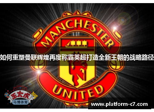 如何重塑曼联辉煌再度称霸英超打造全新王朝的战略路径