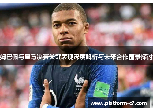 姆巴佩与皇马决赛关键表现深度解析与未来合作前景探讨